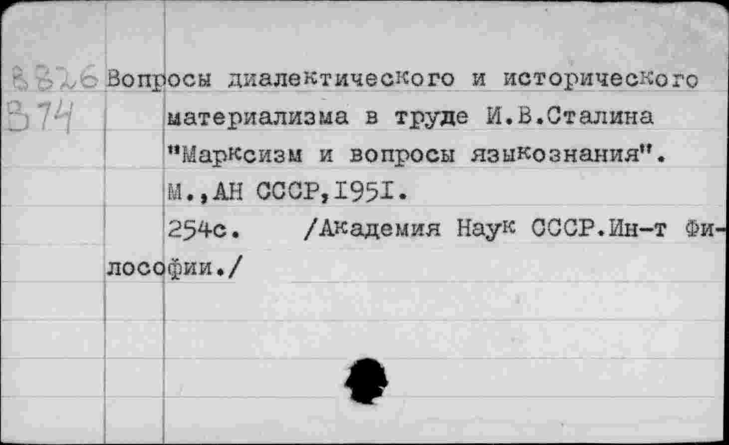 ﻿	Во пр	осы диалектического и исторического
&7^		материализма в труде И.В.Сталина
		“Марксизм и вопросы языкознания”.
		М.,АН СССР,1951.
		254с.	/Академия Наук СССР.Ин-т Фи
лософии./